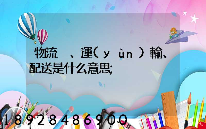 物流、運(yùn)輸、配送是什么意思